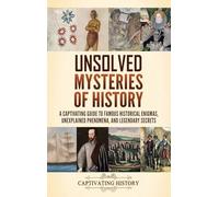 Unsolved Mysteries of History: A Captivating Guide to Famous Historical Enigmas, Unexplained Phenomena, and Legendary Secrets