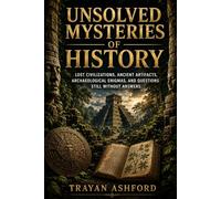 UNSOLVED MYSTERIES OF HISTORY: Lost Civilizations, Archaeological Enigmas, and Historical Mysteries Still Without Answers: 2 (Hidden History)