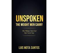 Unspoken: The Weight Men Carry: The Things Men Feel But Never Say