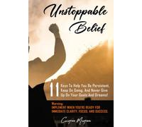 Unstoppable Belief: 11 Keys To Help You Be Persistent, Keep On Going, And Never Give Up On Your Goals And Dreams!