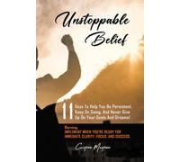 Unstoppable Belief: 11 Keys To Help You Be Persistent, Keep On Going, And Never Give Up On Your Goals And Dreams!