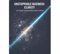Unstoppable Business Clarity: Cut Through The Noise And Find Your True North