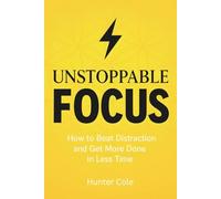 Unstoppable Focus: How to Beat Distraction and Get More Done in Less Time (Focus Series)