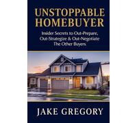 Unstoppable Homebuyer: Insider Secrets to Out-Prepare, Out-Strategize & Out-Negotiate The Other Buyers