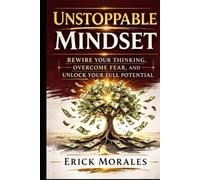 UNSTOPPABLE MINDSET: Rewire Your Thinking, Overcome Fear, and Unlock Your Full Potential