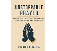 Unstoppable Prayer: How the practice of prayer can shape lives, reveal purposes and open the Heavens