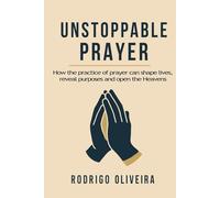 Unstoppable Prayer: How the practice of prayer can shape lives, reveal purposes and open the Heavens