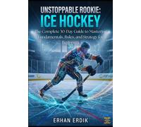 UNSTOPPABLE ROOKIE: ICE HOCKEY: The Complete 30-Day Guide to Mastering Fundamentals, Rules, and Strategy for Beginners