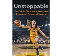 Unstoppable The Caitlin Clark Story From Iowa Phenom to Basketball Legend