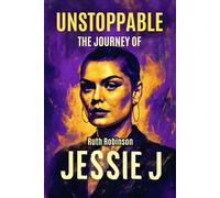 Unstoppable: The Journey of Jessie J: Her Rise to Fame, Resilience in the Spotlight and Legacy of Empowerment