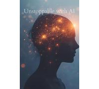 Unstoppable with AI: How to Automate Your Tasks, Amplify Your Creativity, and Build the Life You Want with Artificial Intelligence