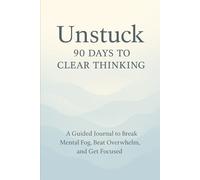 Unstuck: 90 Days to Clear Thinking: A Guided Journal to Break Mental Fog, Beat Overwhelm, and Get Focused
