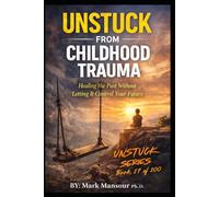 Unstuck from Childhood Trauma .. Healing the Past Without Letting It Control Your Future: Healing the Past Without Letting It Control Your Future