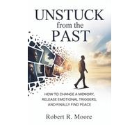 Unstuck from the Past: How to Change a Memory, Release Emotional Triggers, and Finally Find Peace