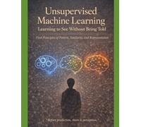Unsupervised Machine Learning Learning to See Without Being Told: First Principles of Pattern, Similarity, and Representation “Before prediction, ... not just how models work - but why they mu)