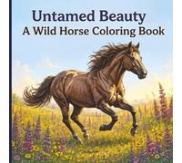 Untamed Beauty A Wild Horse Coloring Book: Gallop Into a World of Beauty, Freedom, and Creative Relaxation