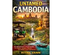 Untamed Cambodia: An Adventurer’s Travel Guide to Angkor, Jungles, Islands, and Hidden Local Experiences