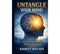 Untangle Your Mind: How to Stop Overthinking, Eliminate Self Sabotage, and Cultivate the Art of Decisive Action with Total Mental Clarity