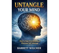 Untangle Your Mind: How to Stop Overthinking, Eliminate Self Sabotage, and Cultivate the Art of Decisive Action with Total Mental Clarity