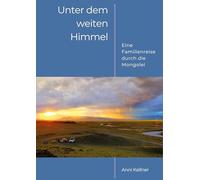 Unter dem weiten Himmel Mongolei - Bildband und Reisebericht einer Campingreise durch die ursprüngliche Mongolei für alle, die sich für ferne Kulturen und unberührte Natur begeistern.: Eine Familienreise durch die Mongolei - Ausdrucksstarke Bilder, kurzweilige Geschichten und einzigartige Momente eines Familienabenteuers