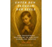 UNTER DEN FLÜGELN DER SEELE: Das unsichtbare Heiligtum, in dem Gott durch uns tröstet (Die Seele im Licht)
