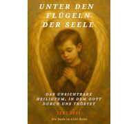 UNTER DEN FLÜGELN DER SEELE: Das unsichtbare Heiligtum, in dem Gott durch uns tröstet (Die Seele im Licht)