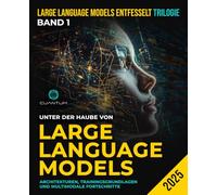 Unter der Haube von Large Language Models: Architekturen, Trainingsgrundlagen und multimodale Fortschritte: Praktische Einblicke in die Modelle, die GPT, LLaMA, Mistral und mehr antreiben