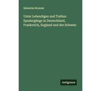 Unter Lebendigen und Todten: Spaziergänge in Deutschland, Frankreich, England und der Schweiz