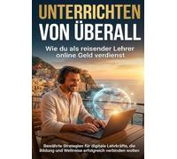 Unterrichten von überall: Wie du als reisender Lehrer online Geld verdienst: Bewährte Strategien für digitale Lehrkräfte, die Bildung und Weltreise erfolgreich verbinden wollen