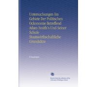 Untersuchungen Im Gebiete Der Politischen Ockonomie Betreffend Adam Smith's Und Seiner Schule Staatswirthschaftliche Grundsätze