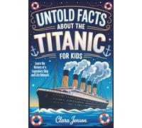 Untold Facts About the Titanic for Kids: Learn the History of a Legendary Ship and Life Onboard