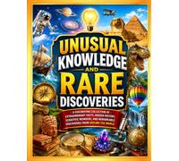 Unusual Knowledge and Rare Discoveries: A Fascinating Collection of Extraordinary Facts, Hidden History, Scientific Wonders, and Remarkable Discoveries from Around the World
