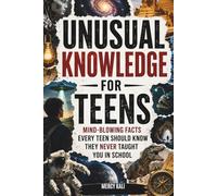 Unusual Knowledge for Teens: Mind-Blowing Facts Every Teen Should Know They Never Taught You in School