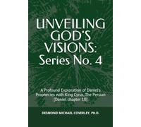 UNVEILING GOD'S VISIONS: Series No. 4:: A Profound Exploration of Daniel's Prophecies with King Cyrus, The Persian [Daniel chapter 10]