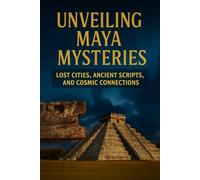 Unveiling Maya Mysteries: Lost Cities, Ancient Scripts, and Cosmic Connections (Forgotten wonders of Ancient civilizations)
