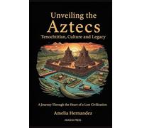 Unveiling the Aztecs: Tenochtitlan, Culture, and Legacy: A Journey Through the Heart of a Lost Civilization