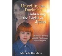 Unveiling the Darkness and Embracing the Light of Jesus: Survivor’s Journey of Faith, Forgiveness, and Redemption