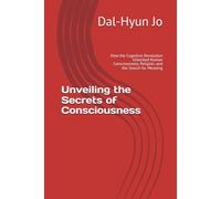 Unveiling the Secrets of Consciousness: How the Cognitive Revolution Unlocked Human Consciousness, Religion, and the Search for Meaning