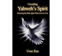 Unveiling Yahweh’s Spirit: Knowing the Holy Spirit Who Lives in You (The Unveiling Yahweh Trilogy)