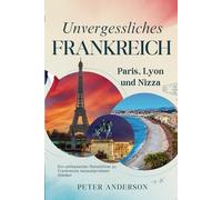 Unvergessliches Frankreich: Paris, Lyon und Nizza: Ein umfassender Reiseführer zu Frankreichs bezauberndsten Städten (Die UNVERGESSLICHE Reiseführerreihe.)