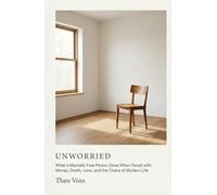 Unworried: How a Person Finds Peace: A Guide to Mental Freedom When Faced with Money, Death, Love, and the Chaos of Modern Life Anxiety