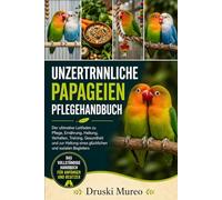 UNZERTRNNLICHE-PAPAGEIEN-PFLEGEHANDBUCH: Der ultimative Leitfaden zu Pflege, Ernährung, Haltung, Verhalten, Training, Gesundheit und zur Haltung eines glücklichen und sozialen Begleiters