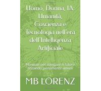 Uomo, Donna, IA: Umanità, Coscienza e Tecnologia nell'era dell’Intelligenza Artificiale: Manuale per navigare il futuro restando pienamente umani