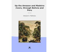 Up the Amazon and Madeira rivers, through Bolivia and Peru (Classic Books)
