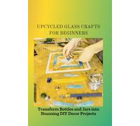 UPCYCLED GLASS CRAFTS FOR BEGINNERS: Transform Bottles and Jars into Stunning DIY Decor Projects