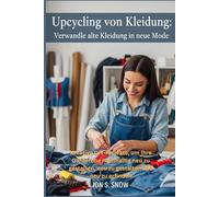 Upcycling von Kleidung: Verwandle alte Kleidung in neue Mode: Kreative DIY-Projekte, um Ihre Garderobe nachhaltig neu zu gestalten, neu zu gestalten und neu zu erfinden