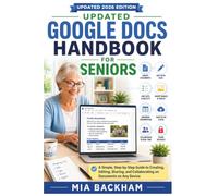 Updated Google Docs Handbook for Seniors: A Step-by-Step Guide to Creating Documents, Formatting Text, Sharing Files, Collaborating with Others, ... with Confidence (REVISED AND UPDATED GUIDES)