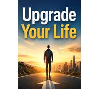 Upgrade Your Life: A Practical Guide to Building Confidence, Mastering Your Habits, and Creating Lasting Success