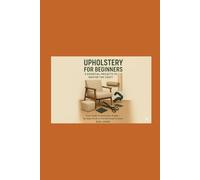 UPHOLSTERY FOR BEEGINNERS:5 ESSENTIAL PROJECTS TO MASTER THE CRAFT.: From Poufs to Armchairs:A Step-By-Step Guide To Transforming Furniture.