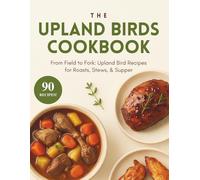 Upland Game Birds Cookbook: From Field to Fork: Upland Bird Recipes for Roasts, Stews, & Supper (A Season of Flavor: 90 Recipes to Inspire and Explore a Well Loved Favorite)